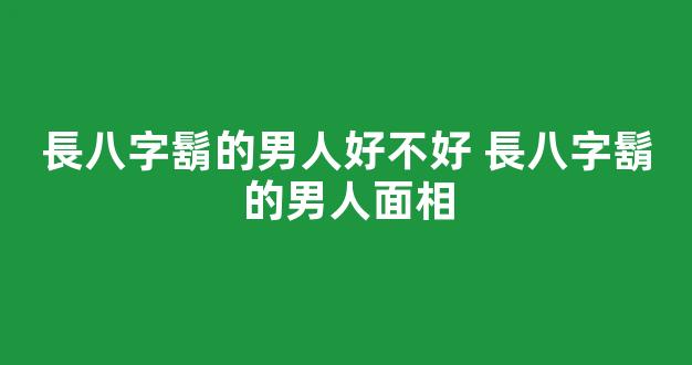 長八字鬍的男人好不好 長八字鬍的男人面相